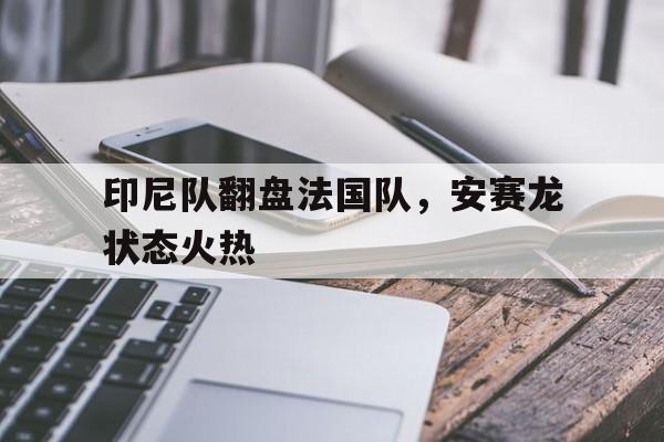 关于印尼队翻盘法国队，安赛龙状态火热的信息